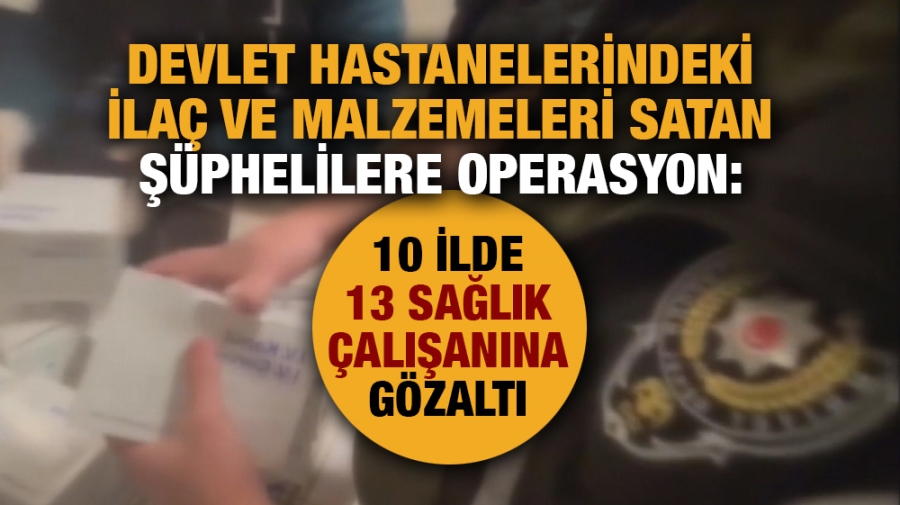 Devlet hastanelerindeki ilaç ve malzemeleri satan şüphelilere operasyon: 50 gözaltı