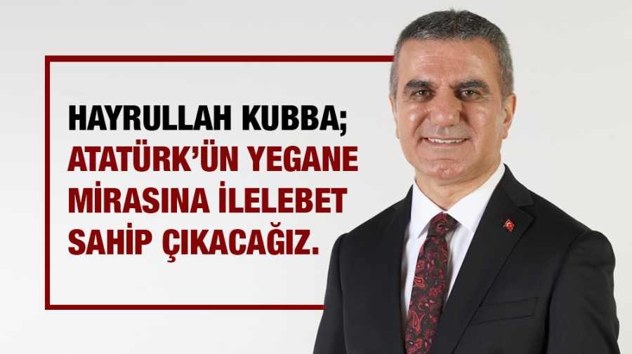 Hayrullah Kubba; Atatürk’ün Yegane Mirasına İlelebet Sahip Çıkacağız.