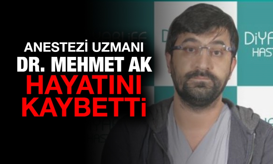 Anestezi uzmanı Dr. Mehmet AK hayatını kaybetti