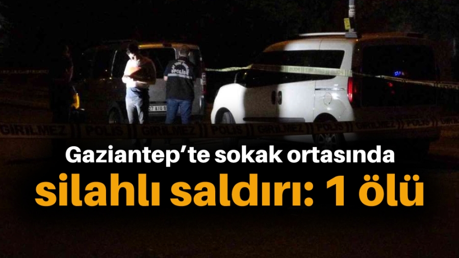 Gaziantep’te sokak ortasında silahlı saldırı: 1 ölü