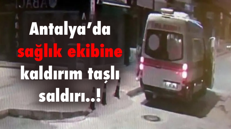 Antalya’da sağlık ekibine kaldırım taşlı saldırı