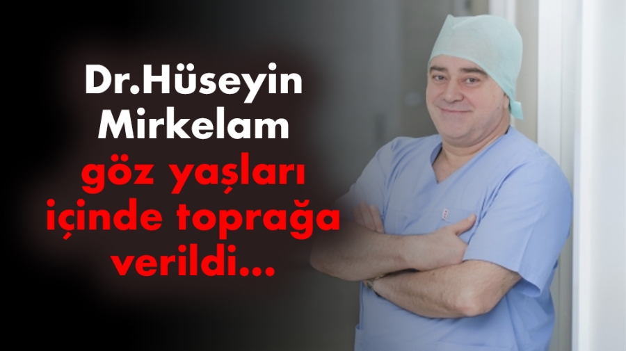 Dr.Hüseyin Mirkelam göz yaşları içinde toprağa verildi. 