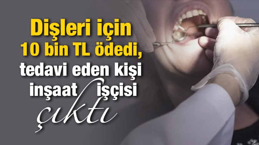 Dişleri için 10 bin TL ödedi, tedavi eden kişi inşaat işçisi çıktı!