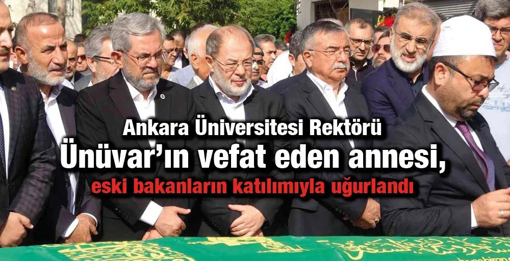 Ankara Üniversitesi Rektörü Ünüvar’ın vefat eden annesi, eski bakanların katılımıyla uğurlandı