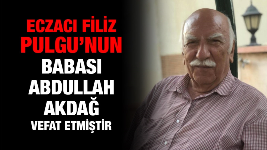 Eczacı Filiz Pulgu’nun Babası Abdullah Akdağ vefat etmiştir.