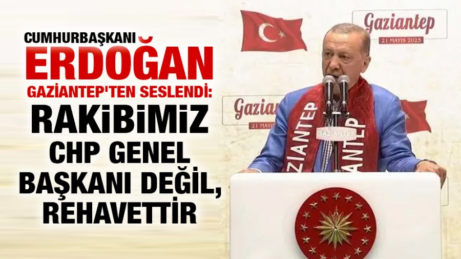 Cumhurbaşkanı Erdoğan Gaziantep’ten seslendi: Rakibimiz CHP Genel Başkanı değİl, rehavettir.