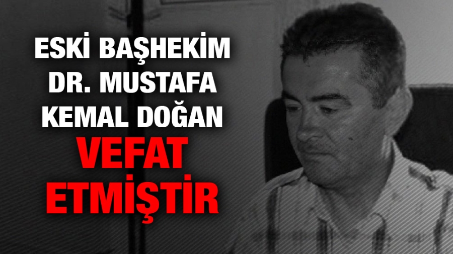 Eski başhekim Dr. Mustafa Kemal Doğan vefat etmiştir.