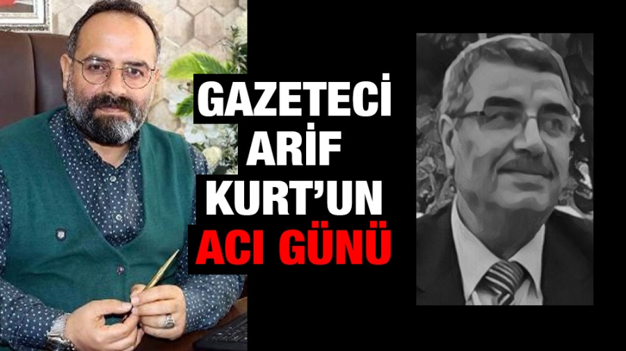 Gazeteci Arif Kurt’un acı günü