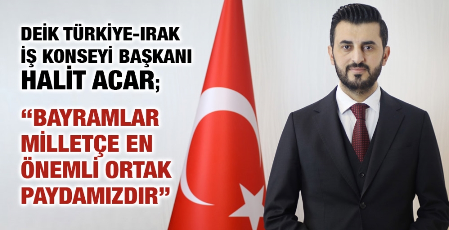 DEİK Türkiye-Irak İş Konseyi Başkanı Halit Acar;“Bayramlar milletçe en önemli ortak paydamızdır”