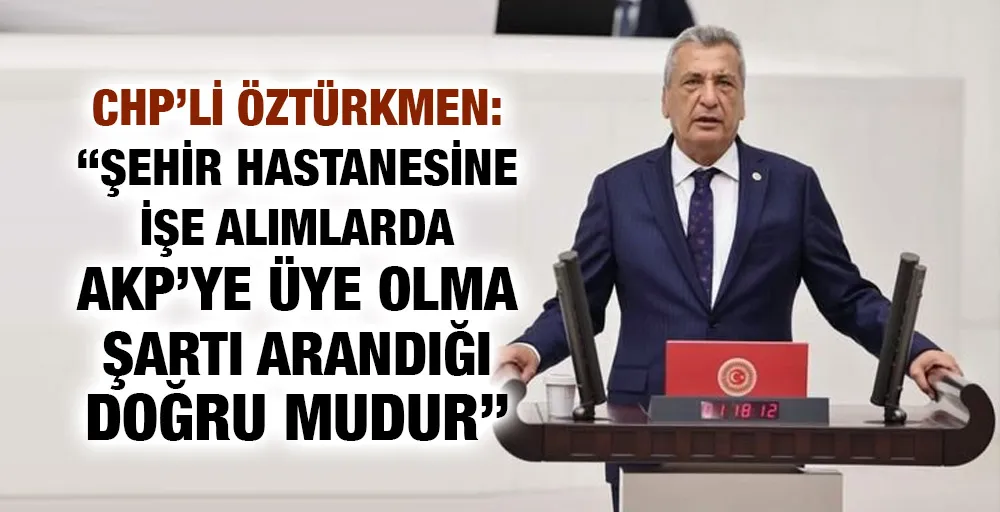 CHP’li Öztürkmen: “Şehir Hastanesine işe alımlarda AKP’ye üye olma şartı arandığı doğru mudur”