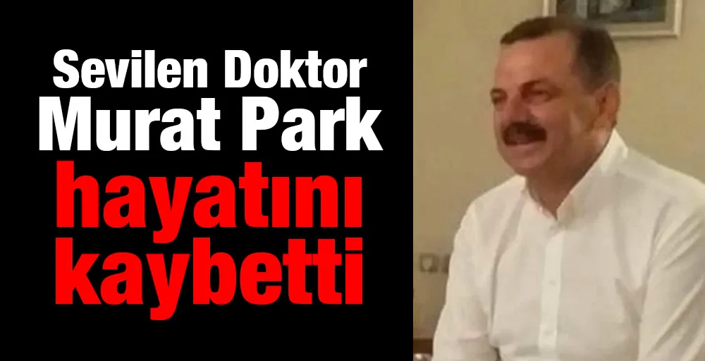 Sevilen Doktor  Murat Park hayatını kaybetti