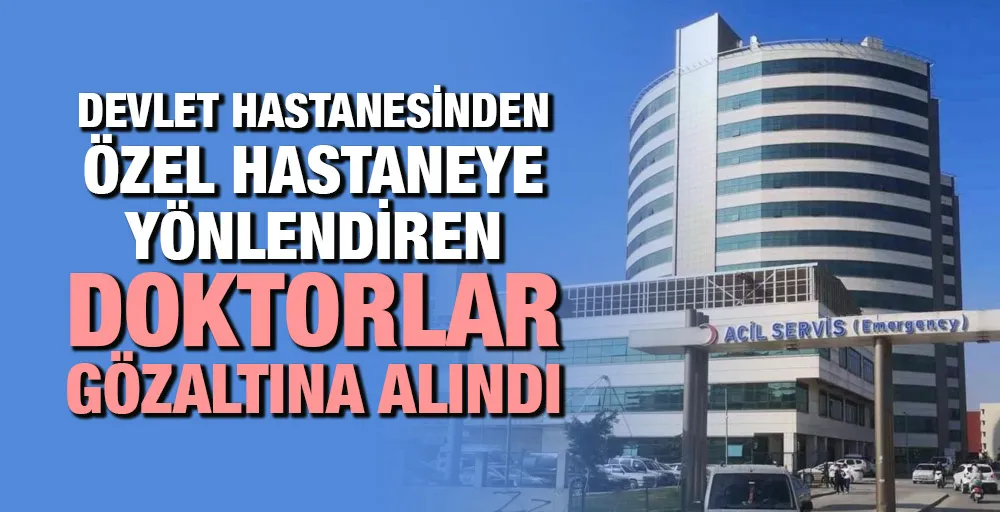 Devlet hastanesinden özel hastaneye yönlendiren doktorlar gözaltına alındı