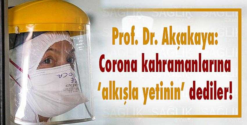Prof. Dr. Akçakaya: Corona kahramanlarına ‘alkışla yetinin’ dediler!