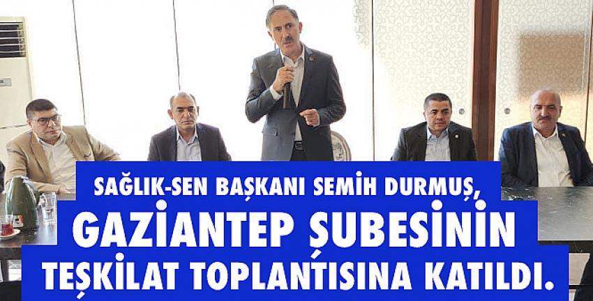 Sağlık Sen Başkanı Semih Durmuş, Gaziantep Şubesinin Teşkilat Toplantısına katıldı.