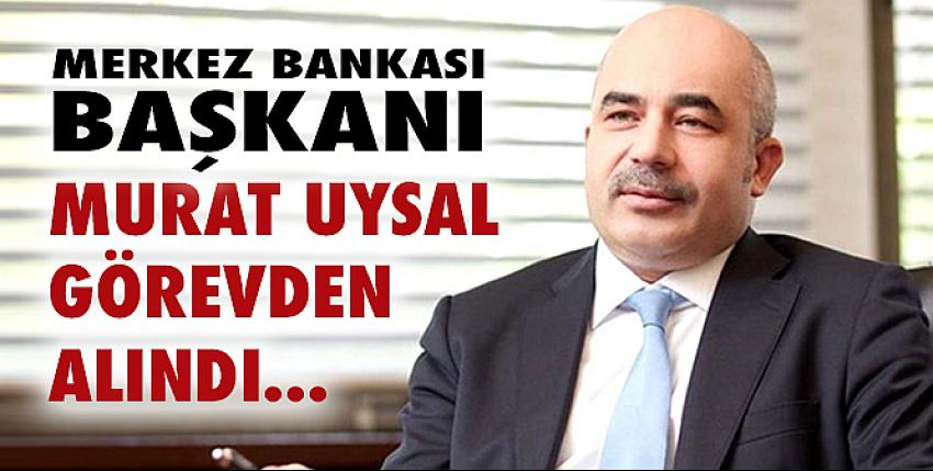 Merkez Bankası Başkanı Murat Uysal görevden alındı