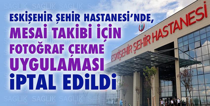 Eskişehir Şehir Hastanesi’nde, mesai takibi için fotoğraf çekme uygulaması iptal edildi