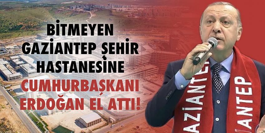 Bitmeyen Gaziantep Şehir Hastanesine Cumhurbaşkanı Erdoğan El Attı!