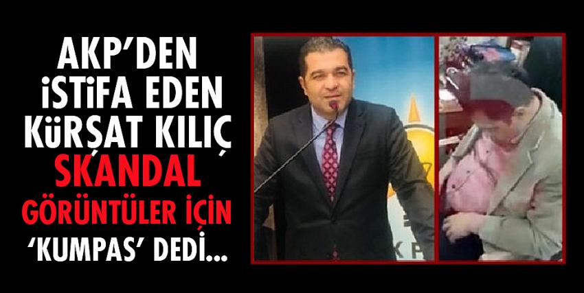 AKP’den istifa eden Kürşat Kılıç skandal görüntüler için ‘kumpas’ dedi