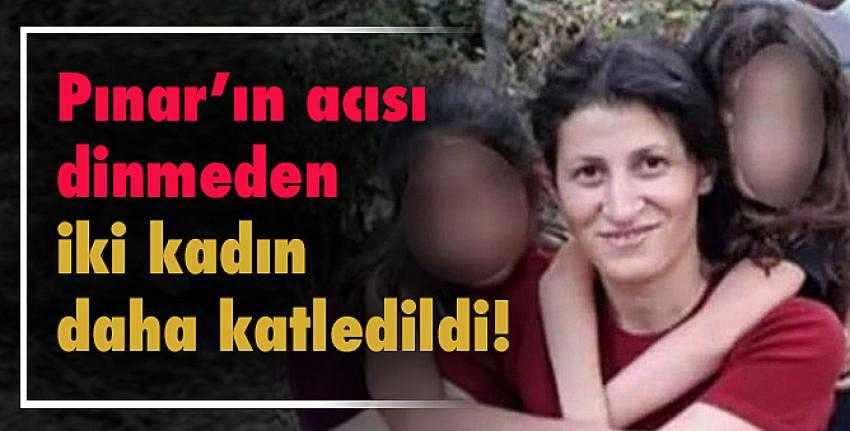 Pınar’ın acısı dinmeden iki kadın daha katledildi!