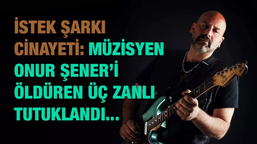İstek şarkı cinayeti: Müzisyen Onur Şener’i öldüren üç zanlı tutuklandı