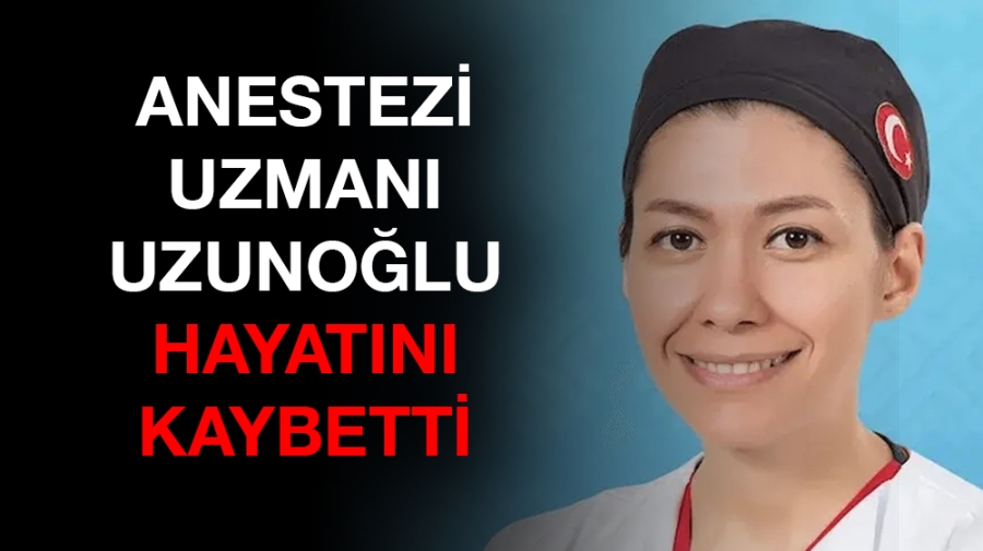 Anestezİ uzmanı Uzunoğlu hayatını kaybetti
