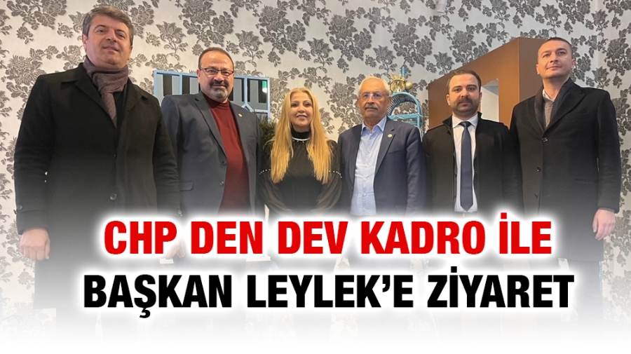 CHP DEN DEV KADRO İLE BAŞKAN LEYLEK’E ZİYARET