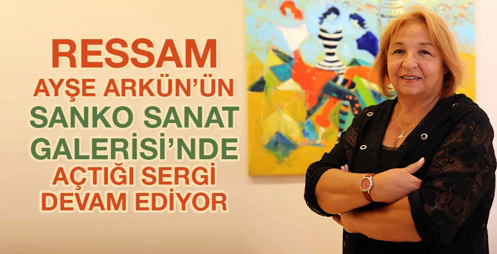 RESSAM AYŞE ARKÜN’ÜN SANKO SANAT GALERİSİ’NDE AÇTIĞI SERGİ DEVAM EDİYOR