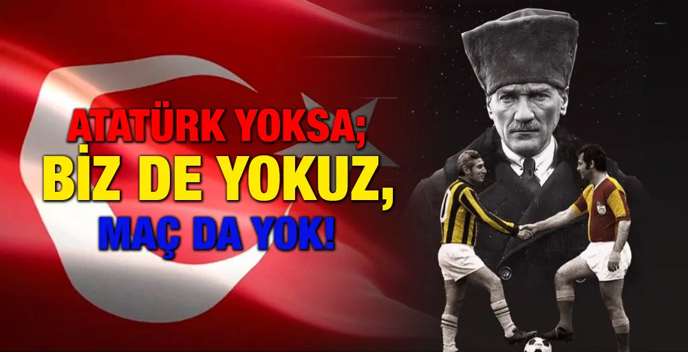Atatürk yoksa Türkiye yok, biz de yokuz, maç da yok