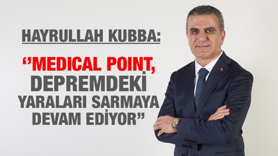 HAYRULLAH KUBBA: ‘’MEDICAL POINT, DEPREMDEKİ YARALARI SARMAYA DEVAM EDİYOR’’