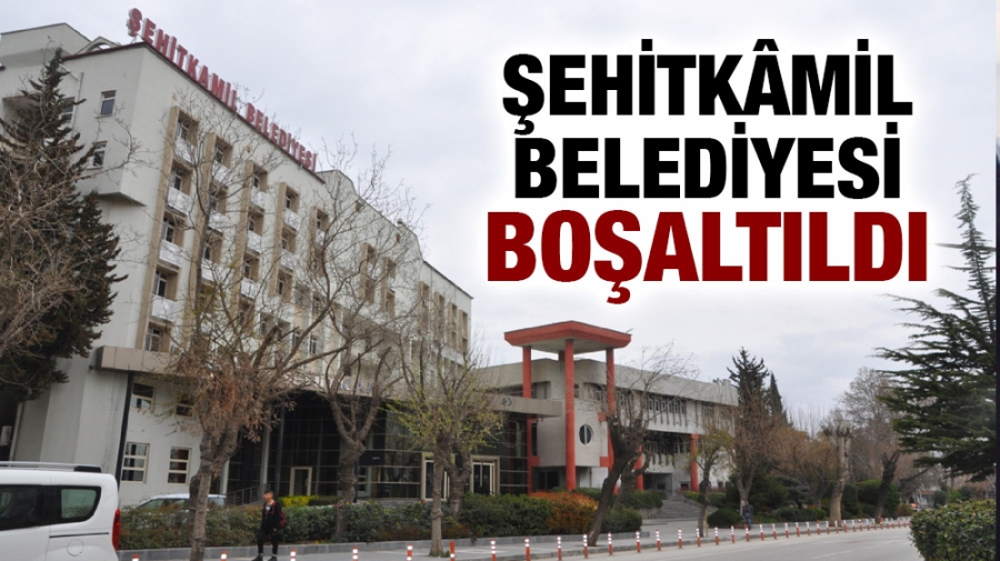 ŞEHİTKÂMİL BELEDİYESİ BOŞALTILDI