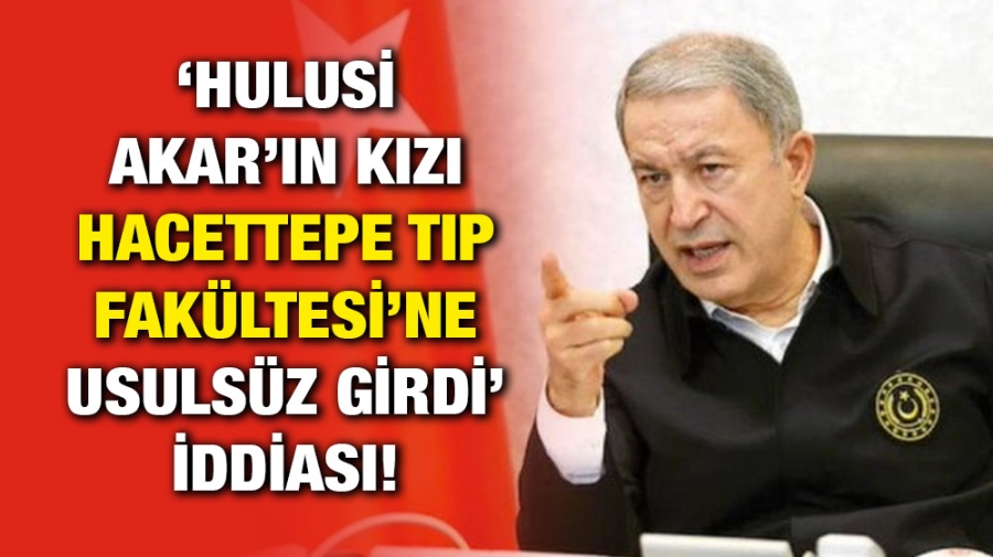 ‘Hulusi Akar’ın kızı Hacettepe Tıp Fakültesi’ne usulsüz girdi’ iddiası!