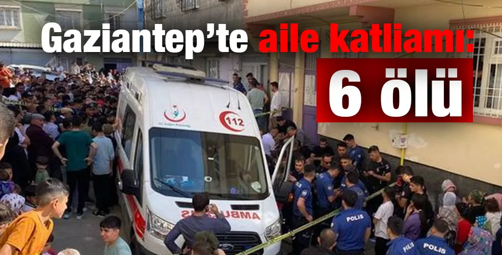 Gaziantep’te aile katliamı:6 ölü!