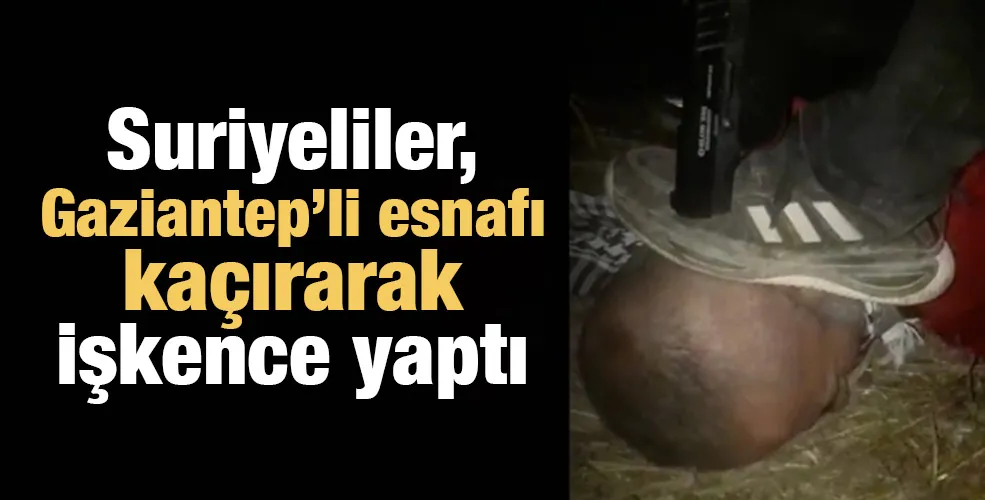 Suriyeliler, Gaziantepli esnafı kaçırarak işkence yaptı