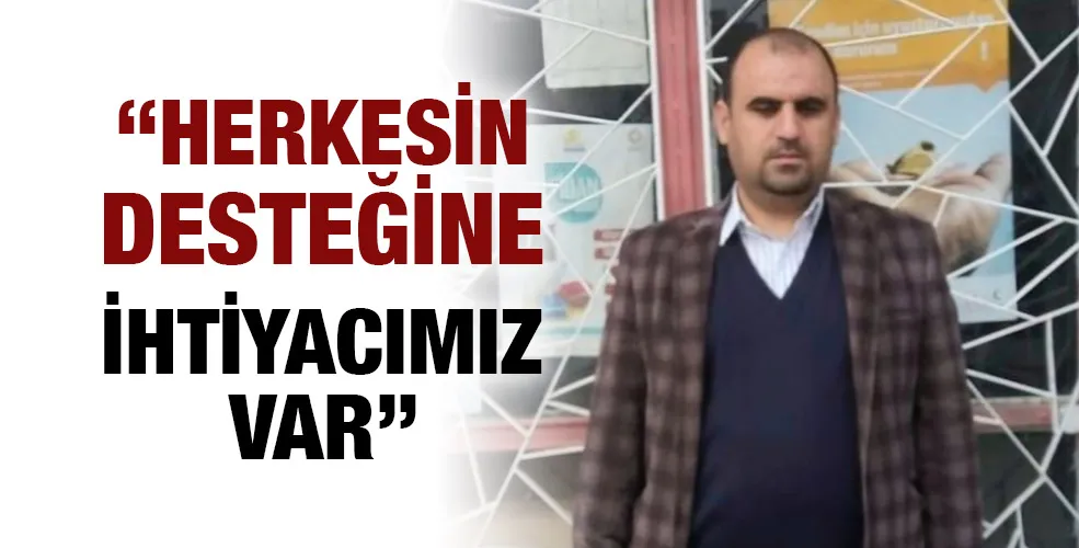 “HERKESİN DESTEĞİNE İHTİYACIMIZ VAR”