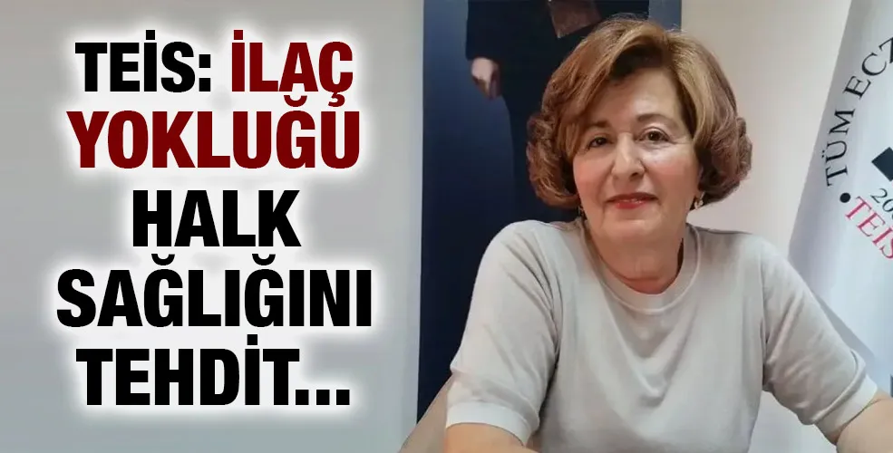 TEİS: İLAÇ YOKLUĞU HALK SAĞLIĞINI TEHDİT EDİYOR