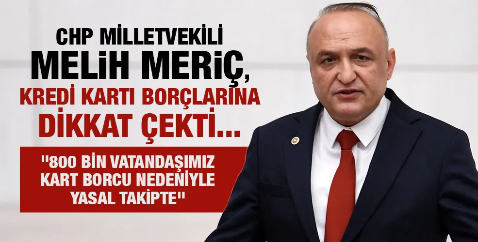 CHP MİLLETVEKİLİ MELİH MERİÇ, KREDİ KARTI BORÇLARINA DİKKAT ÇEKTİ