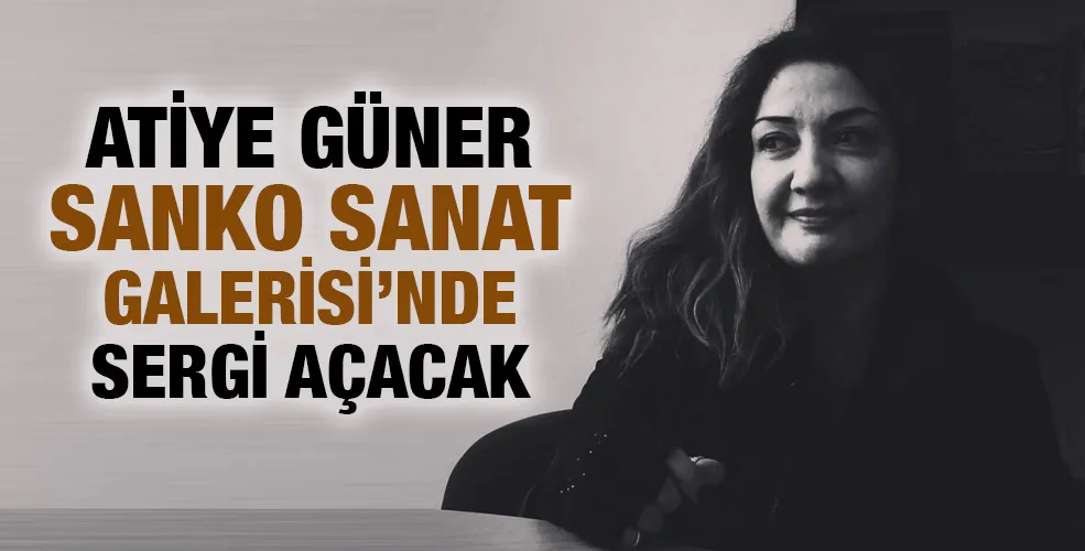 ATİYE GÜNER SANKO SANAT GALERİSİ’NDE SERGİ AÇACAK