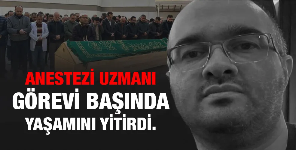 Anestezi uzmanı görevi başında yaşamını yitirdi.