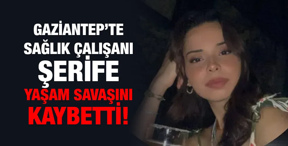 GAZİANTEP’TE SAĞLIK ÇALIŞANI ŞERİFE YAŞAM SAVAŞINI KAYBETTİ!