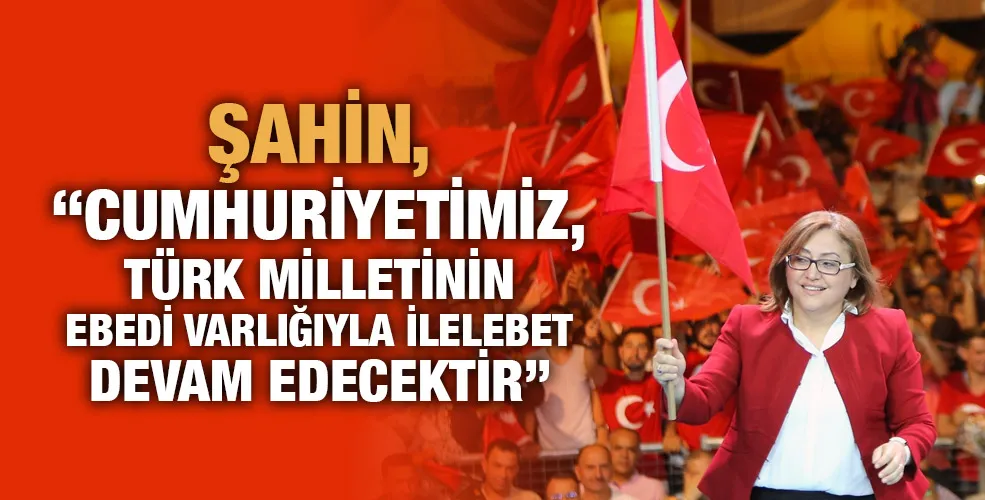 ŞAHİN, “CUMHURİYETİMİZ, TÜRK MİLLETİNİN EBEDİ VARLIĞIYLA İLELEBET DEVAM EDECEKTİR”