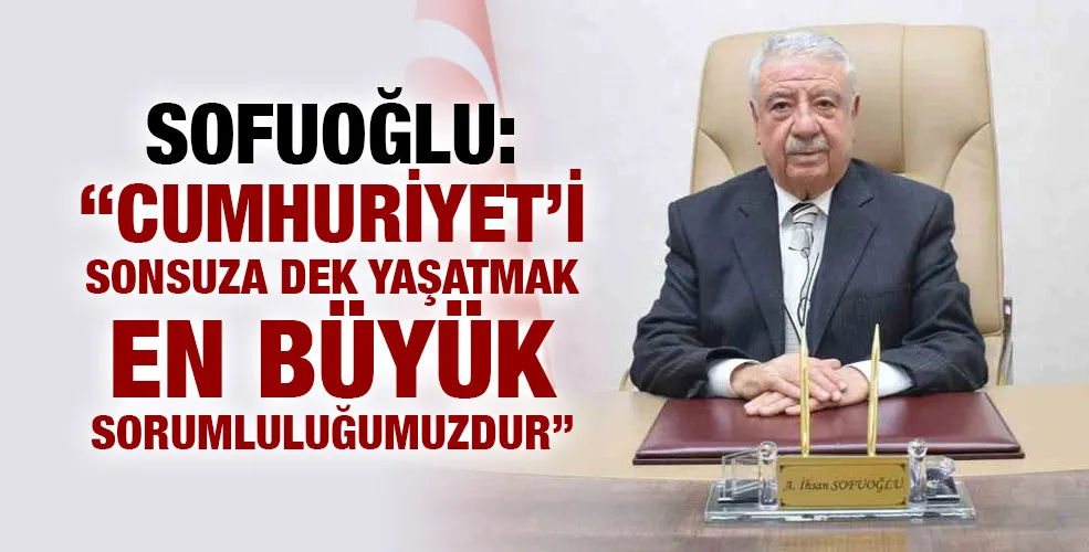 Sofuoğlu: ”Cumhuriyet’i sonsuza dek yaşatmak en büyük sorumluluğumuzdur”