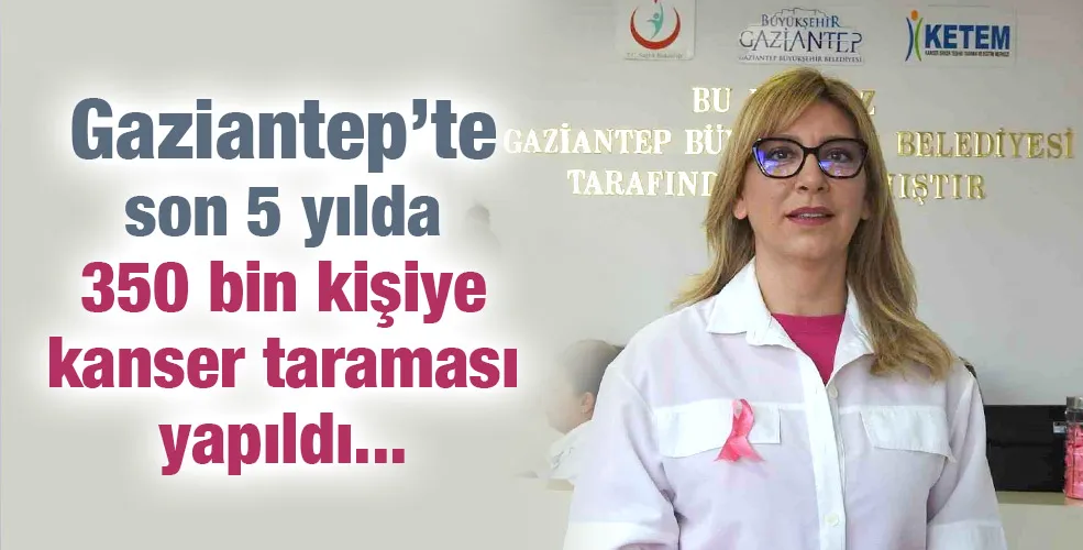 Gaziantep’te son 5 yılda 350 bin kişiye kanser taraması yapıldı