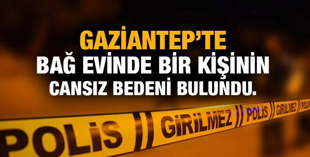 Gaziantep’te bağ evinde bir kişinin cansız bedeni bulundu. 