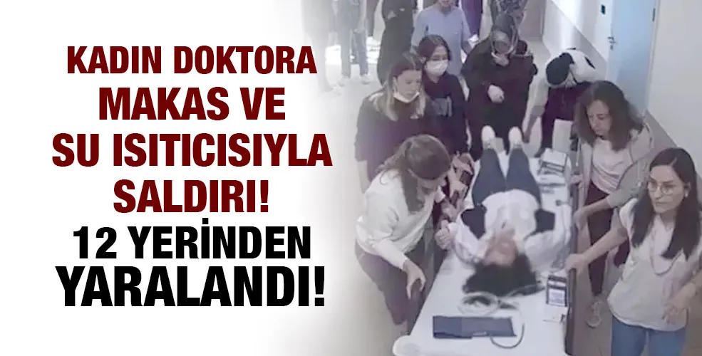 Kadın doktora makas ve su ısıtıcısıyla saldırı! 12 yerinden yaralandı