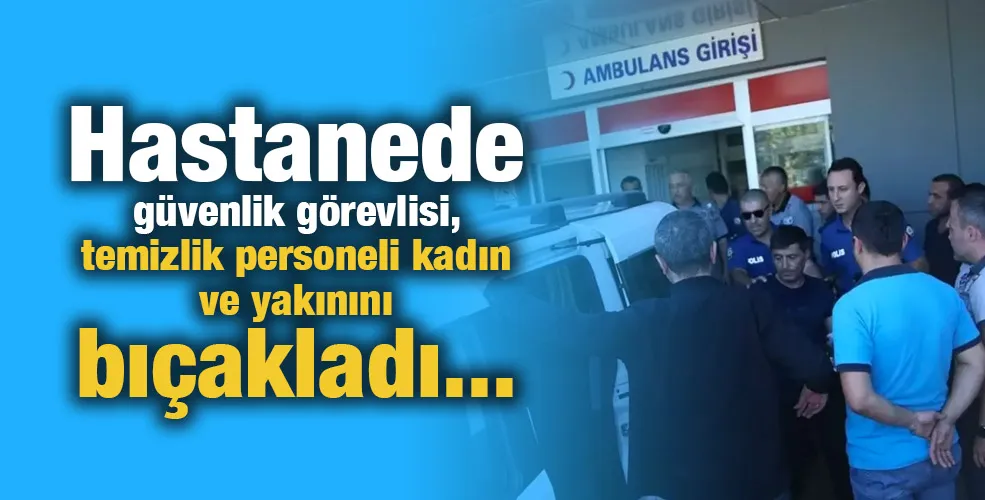 Hastanede güvenlik görevlisi, temizlik personeli kadın ve yakınını bıçakladı