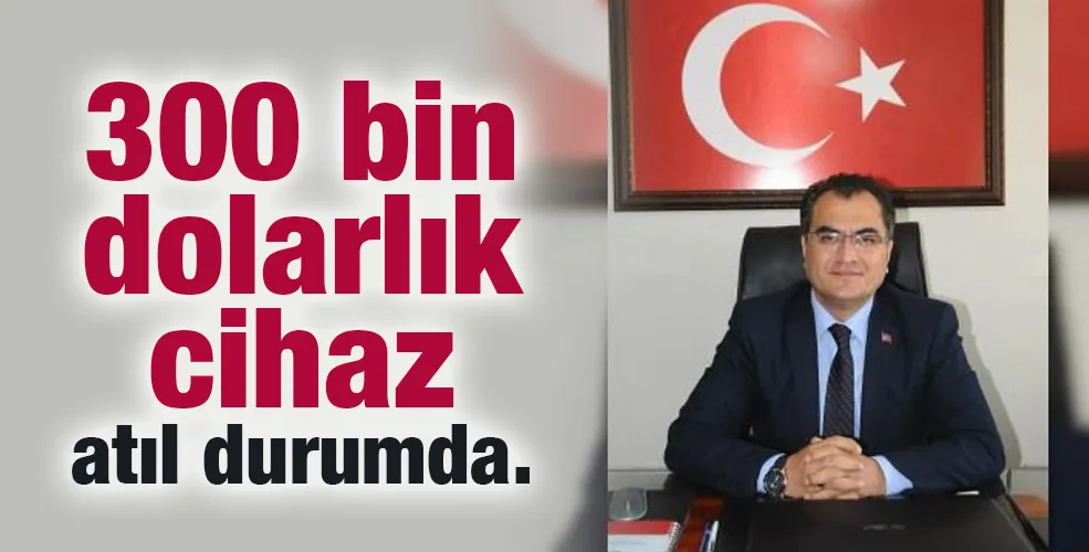 300 bin dolarlık cihaz atıl durumda.