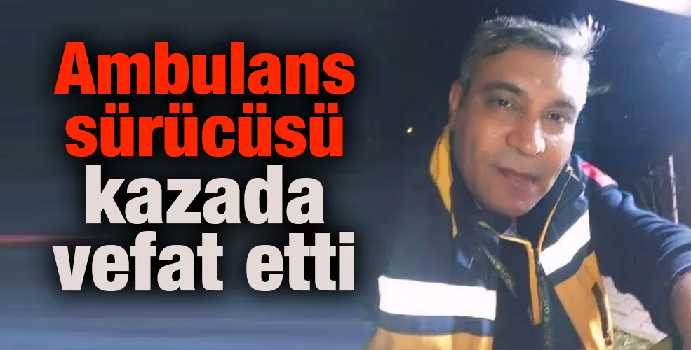 Ambulans sürücüsü kazada vefat etti