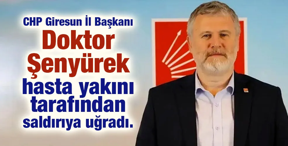 CHP Giresun İl Başkanı Doktor Şenyürek hasta yakını tarafından saldırıya uğradı.