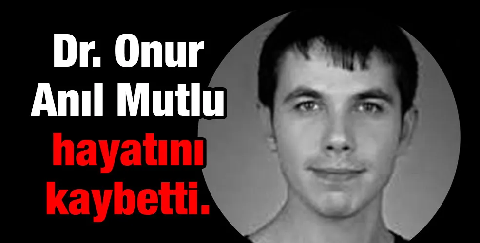 Dr. Onur Anıl Mutlu hayatını kaybetti.