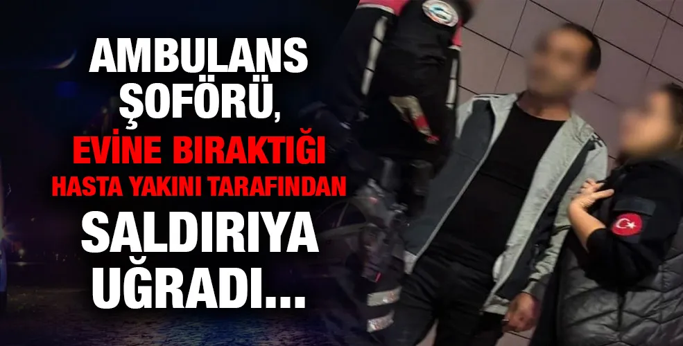 Ambulans şoförü, evine bıraktığı hasta yakını tarafından saldırıya uğradı